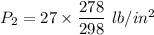 P_2=27\times \dfrac{278}{298}\ lb/in^2