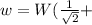 w = W({\frac{1}{\sqrt{2} }} +