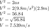 V^{2}=2as\\V^{2}=2(9.8m/s^{2} ) (2.9m)\\V^{2}=56.84\\V=\sqrt{56.84}\\ V=7.539m/s