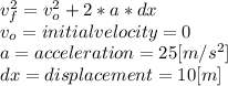 v_{f} ^{2} =v_{o} ^{2}+2*a*dx\\ v_{o} = initial velocity = 0\\a = acceleration = 25[m/s^2]\\dx= displacement = 10[m]\\