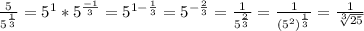 \frac{5}{5^{\frac{1}{3} } } =5^1*5^{\frac{-1}{3} } =5^{1-\frac{1}{3} } =5^{-\frac{2}{3} } =\frac{1}{5^{\frac{2}{3} } } =\frac{1}{(5^{2}) ^{\frac{1}{3} } } =\frac{1}{\sqrt[3]{25} }