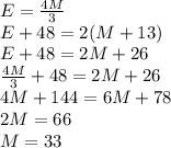 E = \frac{4M}{3} \\E + 48 = 2(M+13)\\E + 48 = 2M + 26\\\frac{4M}{3}+48 = 2M + 26\\4M + 144 = 6M + 78\\2M = 66\\M = 33