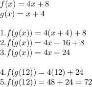 f(x) = 4x+8\\g(x) = x + 4\\\\1. f(g(x)) = 4(x+4) + 8\\2. f(g(x)) = 4x + 16 + 8\\3. f(g(x))=4x + 24\\\\4. f(g(12)) = 4(12) + 24\\5. f(g(12)) = 48 + 24 = 72\\