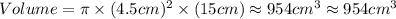 Volume=\pi \times (4.5cm)^2\times (15cm)\approx 954cm^3\approx 954cm^3