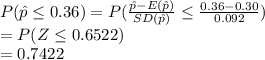P(\hat p\leq 0.36)=P(\frac{\hat p-E(\hat p)}{SD(\hat p)}\leq  \frac{0.36-0.30}{0.092} )\\=P(Z\leq 0.6522)\\=0.7422