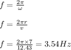 f=\frac{2\pi }{\omega }\\\\f=\frac{2\pi r}{v}\\\\f=\frac{2\pi \times 7}{12.43}=3.54Hz