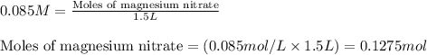0.085M=\frac{\text{Moles of magnesium nitrate}}{1.5L}\\\\\text{Moles of magnesium nitrate}=(0.085mol/L\times 1.5L)=0.1275mol