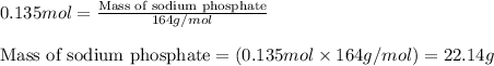 0.135mol=\frac{\text{Mass of sodium phosphate}}{164g/mol}\\\\\text{Mass of sodium phosphate}=(0.135mol\times 164g/mol)=22.14g
