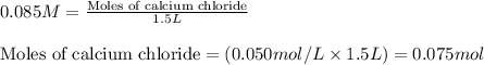0.085M=\frac{\text{Moles of calcium chloride}}{1.5L}\\\\\text{Moles of calcium chloride}=(0.050mol/L\times 1.5L)=0.075mol