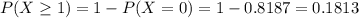 P(X \geq 1) = 1 - P(X = 0) = 1 - 0.8187 = 0.1813