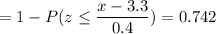 = 1 -P( z \leq \displaystyle\frac{x - 3.3}{0.4})=0.742