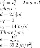 v_{f} ^{2}= v_{o} ^{2}-2*a*d\\where:\\d = 2.5[m]\\v_{f}=0\\v_{o} =14[m/s]\\Therefore\\a = \frac{14^{2} }{2*2.5} \\a = 39.2[m/s^2]