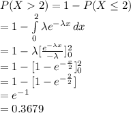 P(X2)=1-P(X\leq 2)\\=1-\int\limits^{2}_{0} {\lambda e^{-\lambda x}} \, dx \\=1-\lambda[\frac{e^{-\lambda x}}{-\lambda} ]^{2}_{0}\\=1-[1-e^{-\frac{x}{2} }]^{2}_{0}\\=1-[1-e^{-\frac{2}{2}}]\\=e^{-1}\\=0.3679