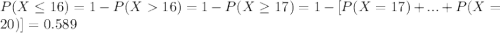 P(X \leq 16)= 1-P(X16) =1-P(X \geq 17)= 1- [P(X=17) +...+P(X=20)]=0.589