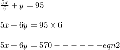 \frac{5x}{6} + y = 95\\\\5x + 6y = 95 \times 6\\\\5x + 6y = 570 ------ eqn 2