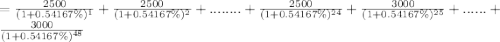 = \frac{2500}{(1 + 0.54167\%)^1} +\frac{2500}{(1 + 0.54167\%)^2} +........ + \frac{2500}{(1 + 0.54167\%)^{24}} +  \frac{3000}{(1 + 0.54167\%)^{25}} + ...... + \frac{3000}{(1 + 0.54167\%)^{48}}