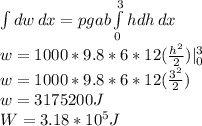 \int\limits^ {} dw\, dx =pgab\int\limits^3_0 {hdh} \, dx \\w=1000*9.8*6*12(\frac{h^{2}}{2} )|_{0}^{3}\\w=1000*9.8*6*12(\frac{3^{2}}{2} )\\w=3175200J\\W=3.18*10^{5}J