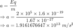 a=\dfrac{Eq}{m}\\\Rightarrow a=\dfrac{2\times 10^5\times 1.6\times 10^{-19}}{1.67\times 10^{-27}}\\\Rightarrow a=1.9161676647\times 10^{13}\ m/s^2