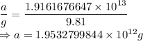 \dfrac{a}{g}=\dfrac{1.9161676647\times 10^{13}}{9.81}\\\Rightarrow a=1.9532799844\times 10^{12}g