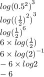 {log( {0.5}^{2} )}^{3}  \\ {log( { (\frac{1}{2}) }^{2} )}^{3} \\  {log( \frac{1}{2}) }^{6}  \\ 6 \times log( \frac{1}{2} ) \\ 6 \times log  {(2)}^{ - 1}  \\  - 6 \times log2\\ -6