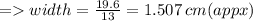 =   width =  \frac{19.6}{13}  = 1.507 \: cm(appx)