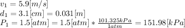 v_{1} = 5.9[m/s]\\d_{1} = 3.1[cm] = 0.031[m]\\ P_{1}=1.5[atm]= 1.5[atm]*\frac{101.325kPa}{1atm}  = 151.98[kPa]