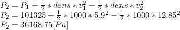 P_{2} =P_{1}+\frac{1}{2} *dens*v_{1}^{2} -\frac{1}{2} *dens*v_{2}^{2}\\P_{2} =101325+\frac{1}{2} *1000*5.9^{2} -\frac{1}{2} *1000*12.85^{2}\\P_{2}=36168.75[Pa]