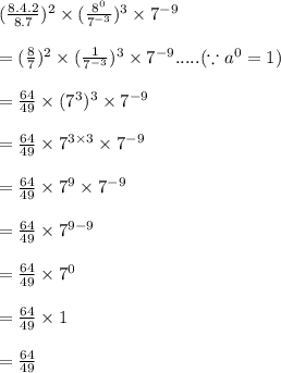 (\frac{8.4.2}{8.7} )^{2}  \times  (\frac{ {8}^{0} }{{7}^{ - 3} } )^{3 } \times  {7}^{ - 9}  \\  \\  =  (\frac{8}{7} )^{2}  \times  (\frac{ 1}{{7}^{ - 3} } )^{3 } \times  {7}^{ - 9}.....  (\because a^0=1)\\  \\  =  \frac{64}{49}  \times  ({{7}^{  3} } )^{3 } \times  {7}^{ - 9}  \\  \\  =  \frac{64}{49}  \times  {{7}^{  3 \times 3} } \times  {7}^{ - 9}  \\  \\  = \frac{64}{49}  \times  {{7}^{  9} } \times  {7}^{ - 9}    \\  \\  = \frac{64}{49}  \times  {{7}^{  9 - 9} }   \\  \\  =\frac{64}{49}  \times  {{7}^{  0} }   \\  \\  =\frac{64}{49}  \times  1 \\  \\  = \frac{64}{49}