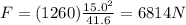 F=(1260)\frac{15.0^2}{41.6}=6814 N