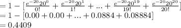 =1-[\frac{e^{-20}20^{0}}{0!}+\frac{e^{-20}20^{1}}{1!}+...+\frac{e^{-20}20^{19}}{19!}+\frac{e^{-20}20^{20}}{20!}]\\=1-[0.00+0.00+...+0.0884+0.08884]\\=0.4409
