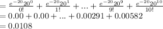 =\frac{e^{-20}20^{0}}{0!}+\frac{e^{-20}20^{1}}{1!}+...+\frac{e^{-20}20^{9}}{9!}+\frac{e^{-20}20^{10}}{10!}\\=0.00+0.00+...+0.00291+0.00582\\=0.0108