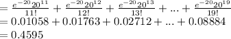 =\frac{e^{-20}20^{11}}{11!}+\frac{e^{-20}20^{12}}{12!}+\frac{e^{-20}20^{13}}{13!}+...+\frac{e^{-20}20^{19}}{19!}\\=0.01058+0.01763+0.02712+...+0.08884\\=0.4595