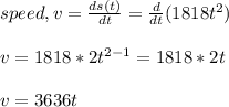 speed,v=\frac{ds(t)}{dt}=\frac{d}{dt}(1818t^{2})   \\\\v = 1818*2t^{2-1}= 1818*2t\\ \\v = 3636t