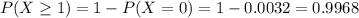 P(X \geq 1) = 1 - P(X = 0) = 1 - 0.0032 = 0.9968