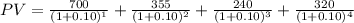 PV=\frac{700}{(1+0.10)^1} +\frac{355}{(1+0.10)^2} +\frac{240}{(1+0.10)^3} +\frac{320}{(1+0.10)^4}