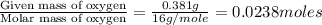 \frac{\text{Given mass of oxygen}}{\text{Molar mass of oxygen}}=\frac{0.381g}{16g/mole}=0.0238moles