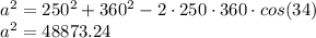 a^2 = 250^2 +360^2 -2 \cdot 250 \cdot 360 \cdot cos(34) \\a^2 = 48873.24\\