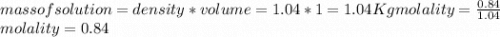 mass of solution = density * volume                           = 1.04 * 1                            = 1.04 Kgmolality = \frac{0.84}{1.04} \\molality = 0.84
