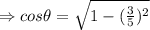 \Rightarrow cos\theta = \sqrt{1-(\frac{3}{5})^2 }