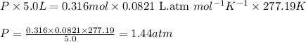 P\times 5.0L=0.316mol\times 0.0821\text{ L.atm }mol^{-1}K^{-1}\times 277.19K\\\\P=\frac{0.316\times 0.0821\times 277.19}{5.0}=1.44atm