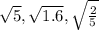 \sqrt{5} , \sqrt{1.6}, \sqrt{\frac{2}{5}}