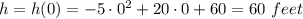 h=h(0)=-5\cdot 0^2+20\cdot 0+60=60\ feet