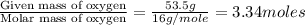 \frac{\text{Given mass of oxygen}}{\text{Molar mass of oxygen}}=\frac{53.5g}{16g/mole}=3.34moles