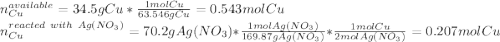 n_{Cu}^{available}=34.5gCu*\frac{1mol Cu}{ 63.546 gCu}=0.543molCu \\n_{Cu}^{reacted \ with \ Ag(NO_3) }=70.2gAg(NO_3)*\frac{1molAg(NO_3)}{169.87gAg(NO_3)}*\frac{1molCu}{2molAg(NO_3)} =0.207molCu