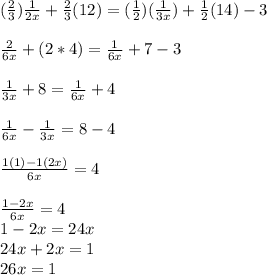(\frac{2}{3}) \frac{1}{2x} +\frac{2}{3}(12) = (\frac{1}{2}) (\frac{1}{3x})+\frac{1}{2}(14)-3\\  \\ \frac{2}{6x}+(2*4)=\frac{1}{6x}+7-3 \\\\ \frac{1}{3x} +8=\frac{1}{6x} +4\\\\\frac{1}{6x}- \frac{1}{3x} =8-4\\\\\frac{1(1)-1(2x)}{6x}=4\\\\\frac{1-2x}{6x}=4\\ 1-2x=24x\\24x+2x=1\\26x=1