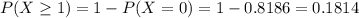 P(X \geq 1) = 1 - P(X = 0) = 1 - 0.8186 = 0.1814