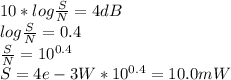 10* log \frac{S}{N}  = 4 dB \\ log \frac{S}{N}  = 0.4 \\\ \frac{S}{N} = 10^{0.4}  \\ S= 4e-3 W* 10^{0.4} = 10.0 mW
