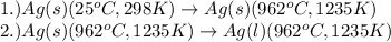1.)Ag(s)(25^oC,298K)\rightarrow Ag(s)(962^oC,1235K)\\2.)Ag(s)(962^oC,1235K)\rightarrow Ag(l)(962^oC,1235K)