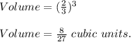 Volume=(\frac{2}{3} )^3\\\\Volume=\frac{8}{27} \ cubic\ units.