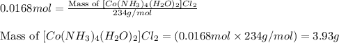 0.0168mol=\frac{\text{Mass of }[Co(NH_3)_4(H_2O)_2]Cl_2}{234g/mol}\\\\\text{Mass of }[Co(NH_3)_4(H_2O)_2]Cl_2=(0.0168mol\times 234g/mol)=3.93g